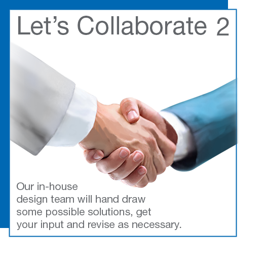 Let's Collaborate — Our in-house design team will hand draw some possible solutions, get your input and revise as necessary.